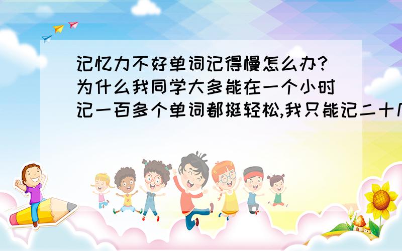 记忆力不好单词记得慢怎么办?为什么我同学大多能在一个小时记一百多个单词都挺轻松,我只能记二十几个,还费劲的要命,五分之一的效率,这怎么弄……我单词怎么写比较快，中文意思也能