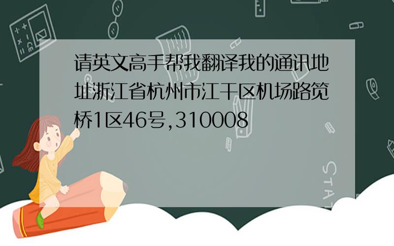 请英文高手帮我翻译我的通讯地址浙江省杭州市江干区机场路笕桥1区46号,310008