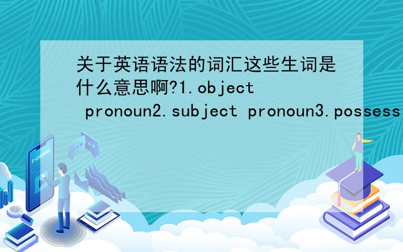 关于英语语法的词汇这些生词是什么意思啊?1.object pronoun2.subject pronoun3.possessive pronoun4.indefinite pronoun5.reflexive pronoun