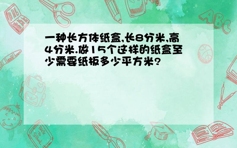 一种长方体纸盒,长8分米,高4分米.做15个这样的纸盒至少需要纸板多少平方米?