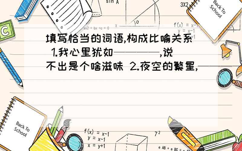 填写恰当的词语,构成比喻关系 1.我心里犹如————,说不出是个啥滋味 2.夜空的繁星,——————.求正解,