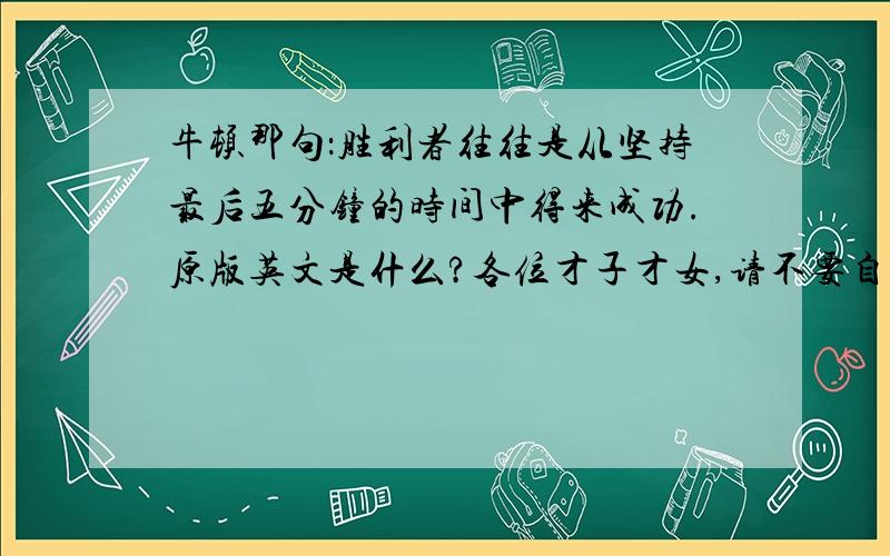 牛顿那句：胜利者往往是从坚持最后五分钟的时间中得来成功.原版英文是什么?各位才子才女,请不要自己翻译!请给出处,