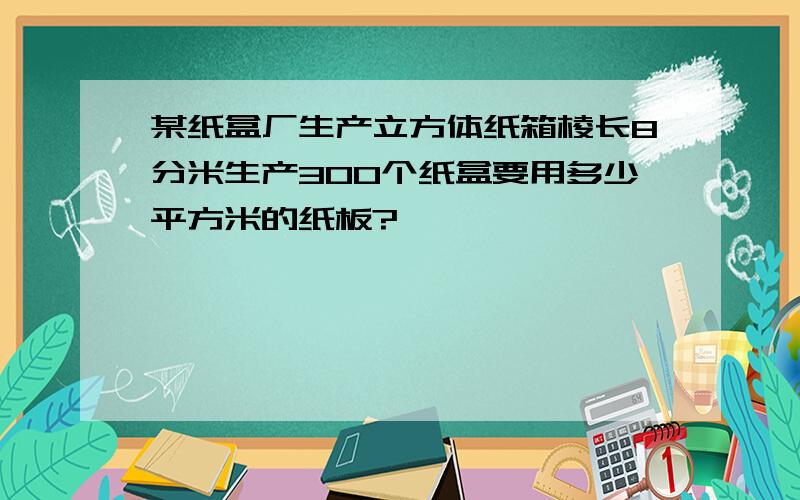 某纸盒厂生产立方体纸箱棱长8分米生产300个纸盒要用多少平方米的纸板?