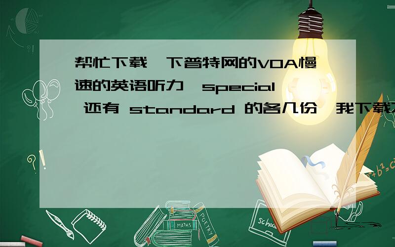 帮忙下载一下普特网的VOA慢速的英语听力,special 还有 standard 的各几份,我下载不下来.