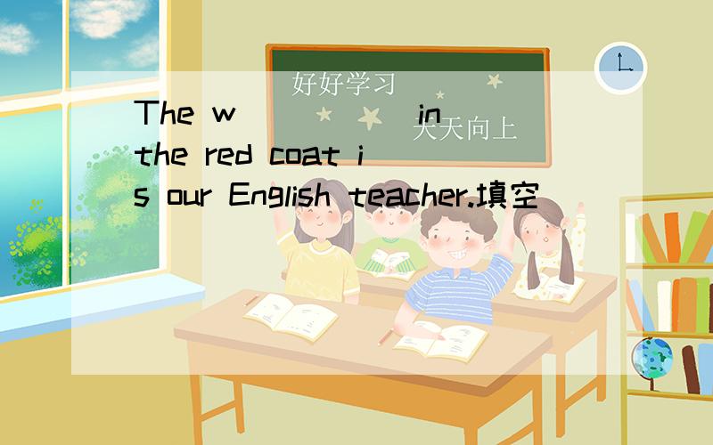 The w_____ in the red coat is our English teacher.填空