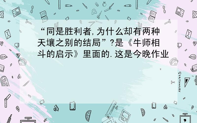 “同是胜利者,为什么却有两种天壤之别的结局”?是《牛师相斗的启示》里面的.这是今晚作业