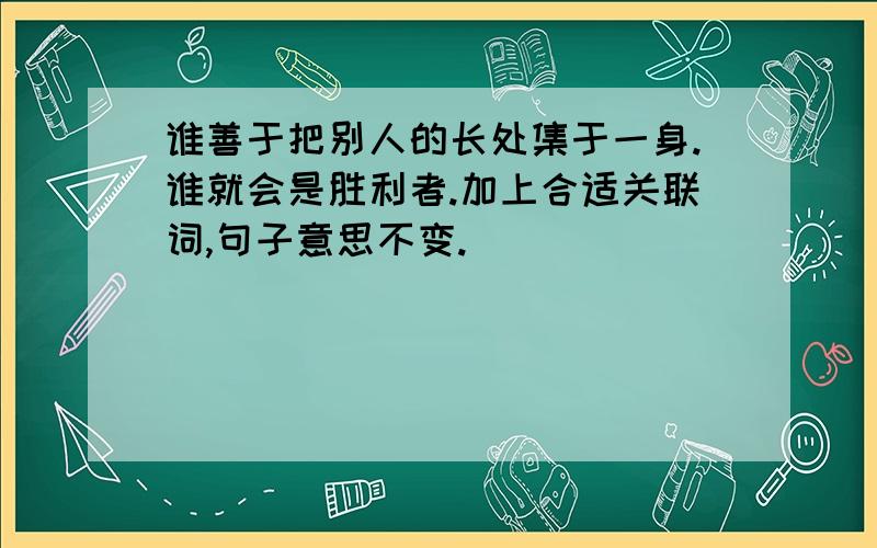 谁善于把别人的长处集于一身.谁就会是胜利者.加上合适关联词,句子意思不变.