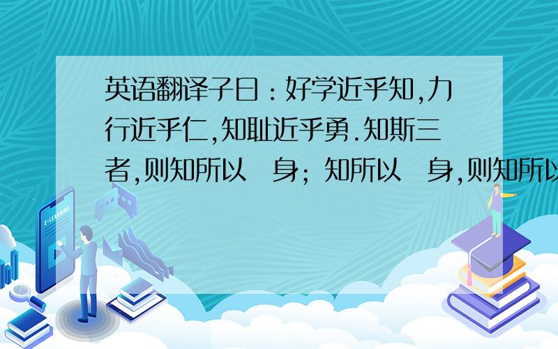 英语翻译子曰：好学近乎知,力行近乎仁,知耻近乎勇.知斯三者,则知所以脩身；知所以脩身,则知所以治人；知所以治人,则知所以治天下国家矣.