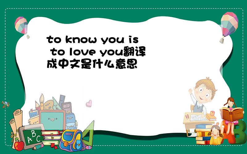 to know you is to love you翻译成中文是什么意思