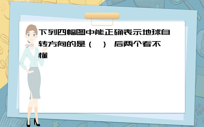 下列四幅图中能正确表示地球自转方向的是（ ） 后两个看不懂,