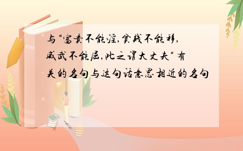 与“富贵不能淫,贫贱不能移,威武不能屈,此之谓大丈夫”有关的名句与这句话意思相近的名句