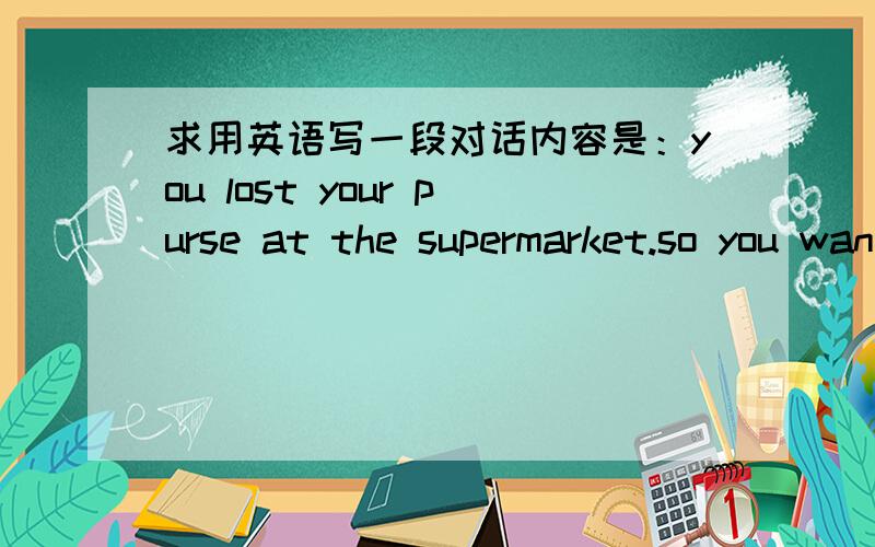 求用英语写一段对话内容是：you lost your purse at the supermarket.so you want go back to check at the lost and found.you ask nancy go with you.对话长度最好能说40秒.