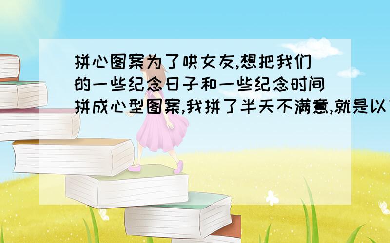 拼心图案为了哄女友,想把我们的一些纪念日子和一些纪念时间拼成心型图案,我拼了半天不满意,就是以下这些日子和时间,要全部用上!谢,7.159.2811.611.711.812.612.712.82.132.146.137.17.27.156:4011:5013:5017