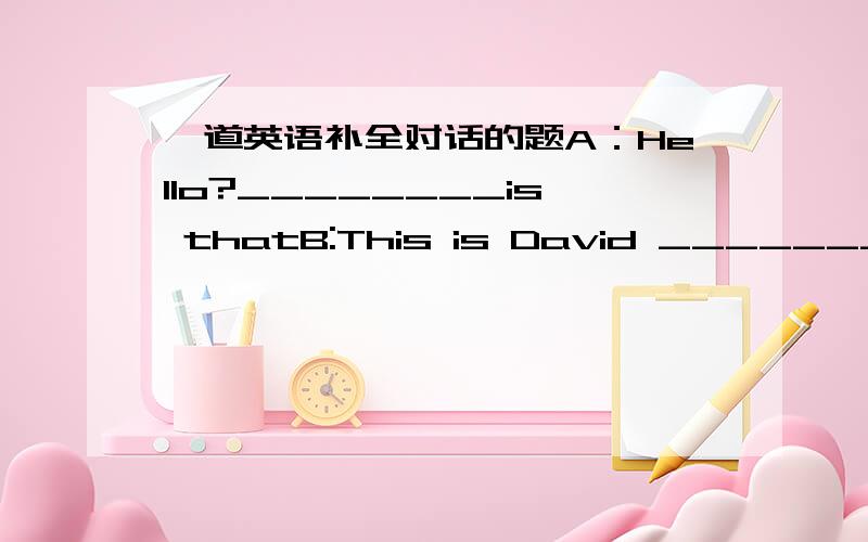 一道英语补全对话的题A：Hello?________is thatB:This is David ___________.Can I speak to Peter?A:Yes,______________on,please.B:Thank youC:Hello?David?B:Hi,Peter.Have you ___________your homework?C:No,not yet.B:Would you like to come to play