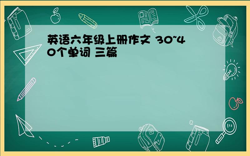 英语六年级上册作文 30~40个单词 三篇