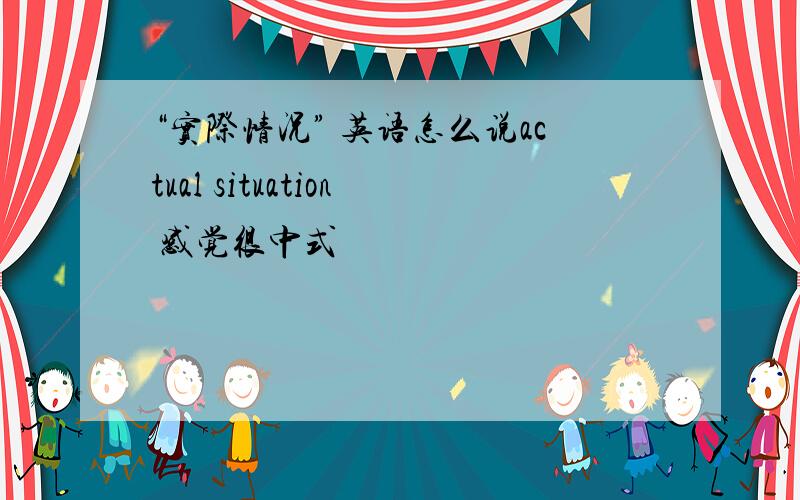 “实际情况” 英语怎么说actual situation 感觉很中式