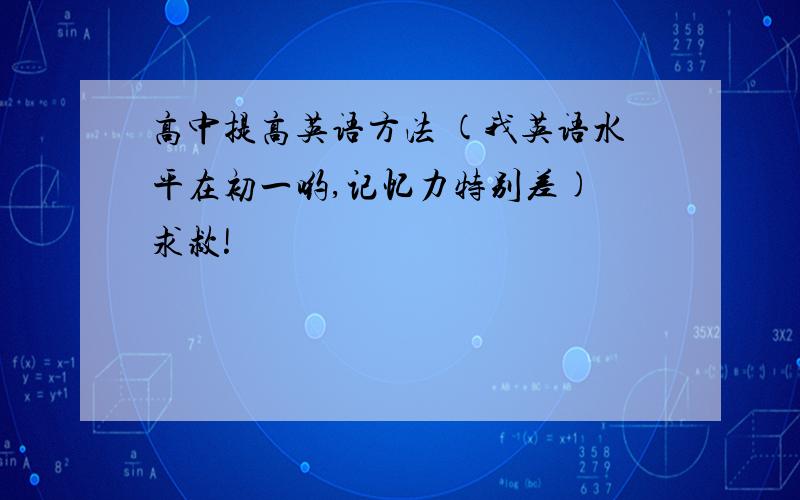 高中提高英语方法 (我英语水平在初一哟,记忆力特别差) 求救!