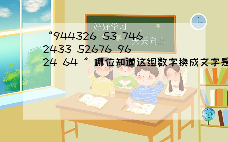 “944326 53 7462433 52676 96 24 64 ”哪位知道这组数字换成文字是什么含义?