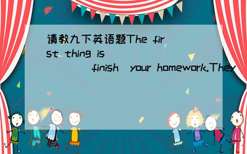 请教九下英语题The first thing is _____(finish)your homework.They ____ already ____ (tell) me the things I'm supposed to do.