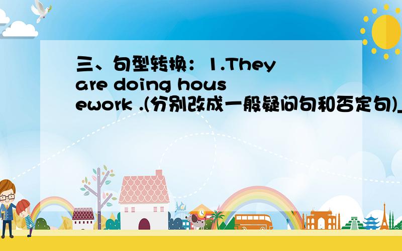 三、句型转换：1.They are doing housework .(分别改成一般疑问句和否定句)__________________________________________________________________________________________________________________________2．The students are cleaning the clas