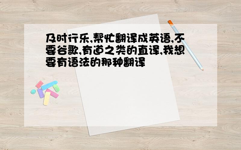 及时行乐,帮忙翻译成英语,不要谷歌,有道之类的直译,我想要有语法的那种翻译