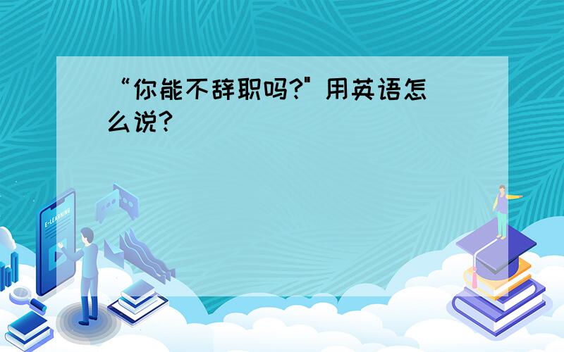 “你能不辞职吗?