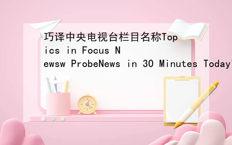 巧译中央电视台栏目名称Topics in Focus Newsw ProbeNews in 30 Minutes Today's LawSoccer Nihgt Half the SkyBig Pinwheel Twelve StudioMan and Nature Around ChinaChina Today English NewsOriental Fshion Chinese CookingZhengda Variety Show Spring