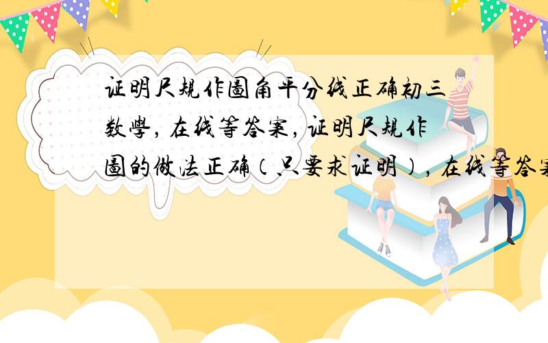 证明尺规作图角平分线正确初三数学，在线等答案，证明尺规作图的做法正确（只要求证明），在线等答案，答好加分！！！！！！！