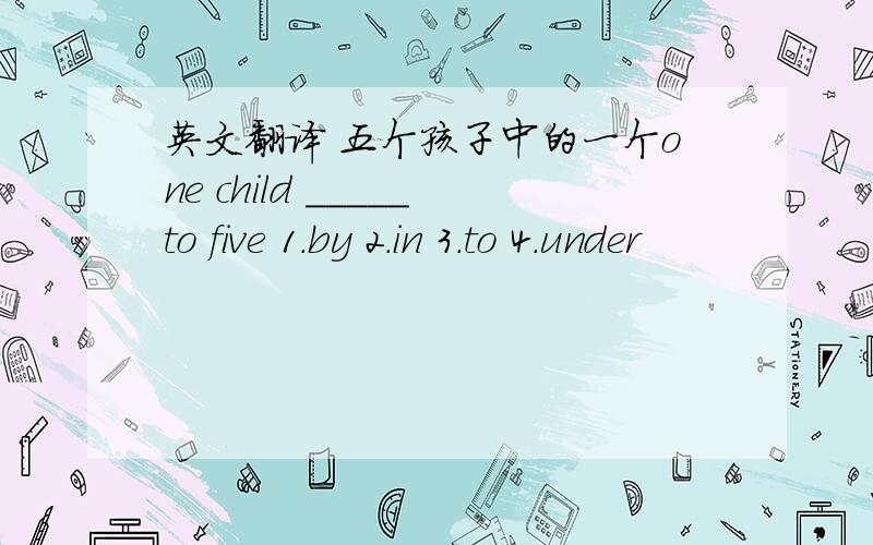 英文翻译 五个孩子中的一个one child _____to five 1.by 2.in 3.to 4.under