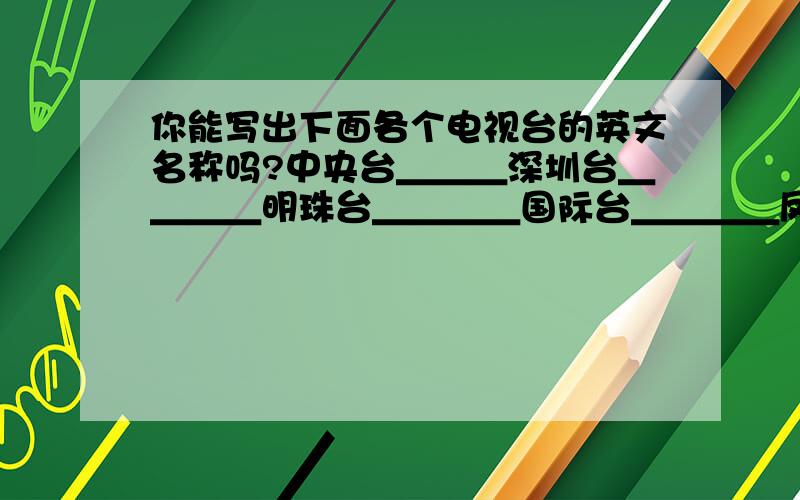 你能写出下面各个电视台的英文名称吗?中央台＿＿＿深圳台＿＿＿＿明珠台＿＿＿＿国际台＿＿＿＿凤凰台＿＿＿＿华娱卫视＿＿＿＿