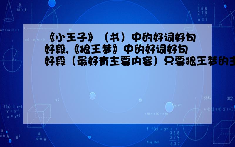 《小王子》（书）中的好词好句好段,《狼王梦》中的好词好句好段（最好有主要内容）只要狼王梦的主要内容,急……越快越好