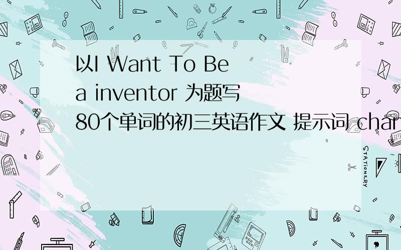 以I Want To Be a inventor 为题写80个单词的初三英语作文 提示词 change the world in the future make……more convenient try one‘s best come turn 急…………