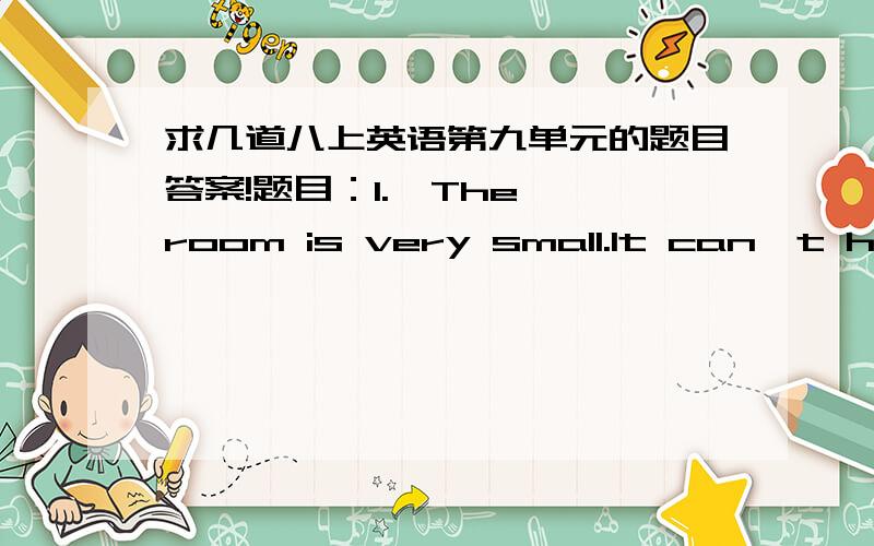 求几道八上英语第九单元的题目答案!题目：1.  The room is very small.It can't hold so many people.（用too...to合并成一个简单句）2.  She was at the age of five.She went to see her first film.（合并成一句）3.  她下