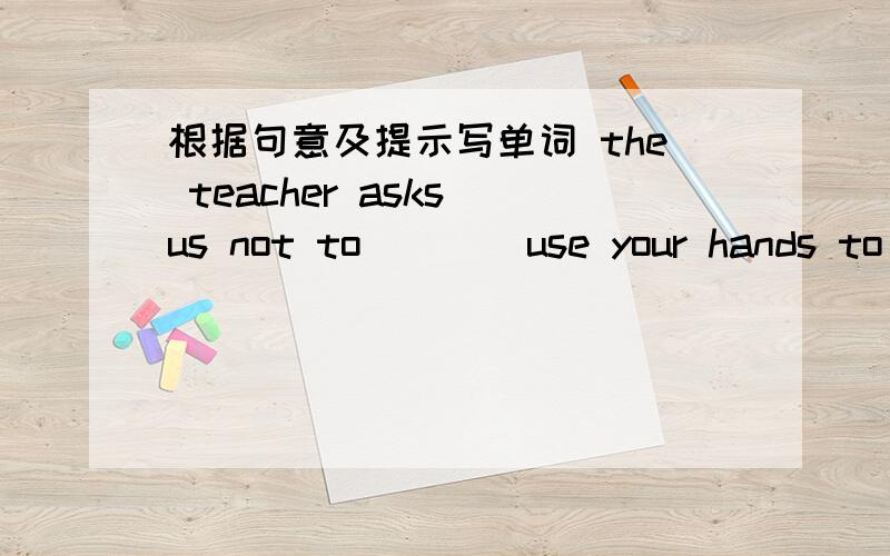 根据句意及提示写单词 the teacher asks us not to ( )(use your hands to make sth./sb.move forward)后面接着 each other after class