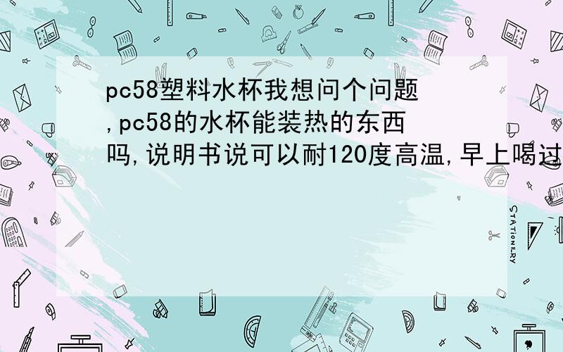 pc58塑料水杯我想问个问题,pc58的水杯能装热的东西吗,说明书说可以耐120度高温,早上喝过一次用它装的热咖啡,现在有点怕怕的..