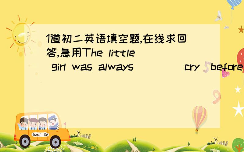 1道初二英语填空题,在线求回答,急用The little girl was always ___(cry)before