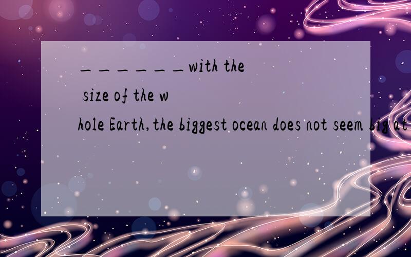 ______with the size of the whole Earth,the biggest ocean does not seem big at all.A.Compare B.When comparing C.Comparing D.When compared请选择答案,为什么?