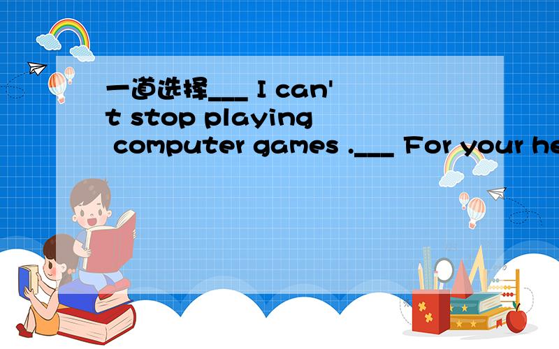 一道选择___ I can't stop playing computer games .___ For your health ,I'm afraid you ____.A can B mayC mustD have to