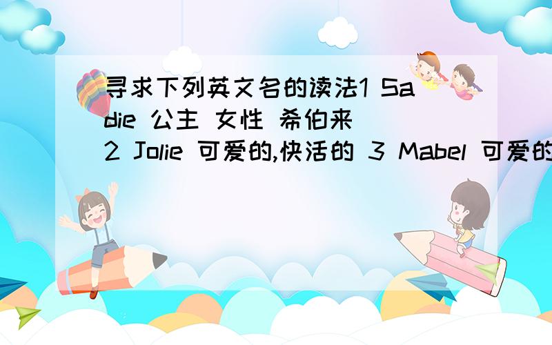 寻求下列英文名的读法1 Sadie 公主 女性 希伯来 2 Jolie 可爱的,快活的 3 Mabel 可爱的 女性 法国 4 Malika 女王,公主 女性 非洲 5 Manda 可爱的 女性 拉丁语 6 Melosa 温柔的,甜蜜的 女性 西班牙 7 Melinda