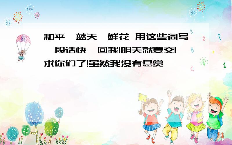 和平,蓝天,鲜花 用这些词写一段话快,回我!明天就要交!求你们了!虽然我没有悬赏,