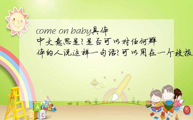 come on baby具体中文意思是?是否可以对任何群体的人说这样一句话?可以用在一个校报上吗?主要是想幽默一下,用以激励学生实行自己对自己的寒假安排方面,要他们有了计划就要实行,用COME ON BA