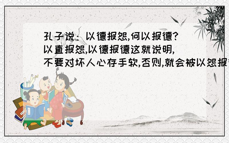 孔子说：以德报怨,何以报德?以直报怨,以德报德这就说明,不要对坏人心存手软,否则,就会被以怨报德了