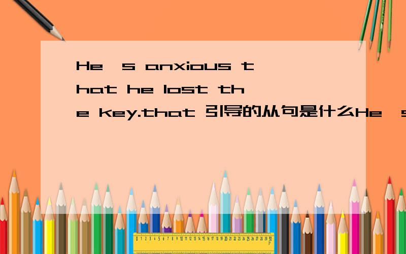 He's anxious that he lost the key.that 引导的从句是什么He's anxious that he lost the key.that 引导的从句是什么成分?