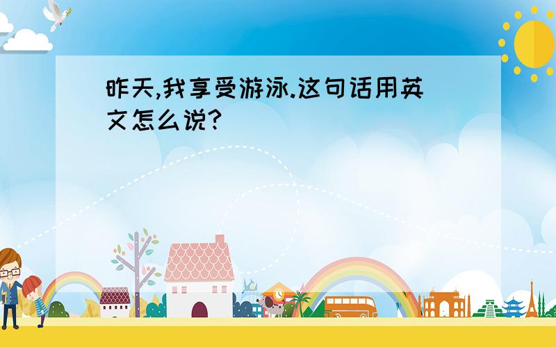 昨天,我享受游泳.这句话用英文怎么说?