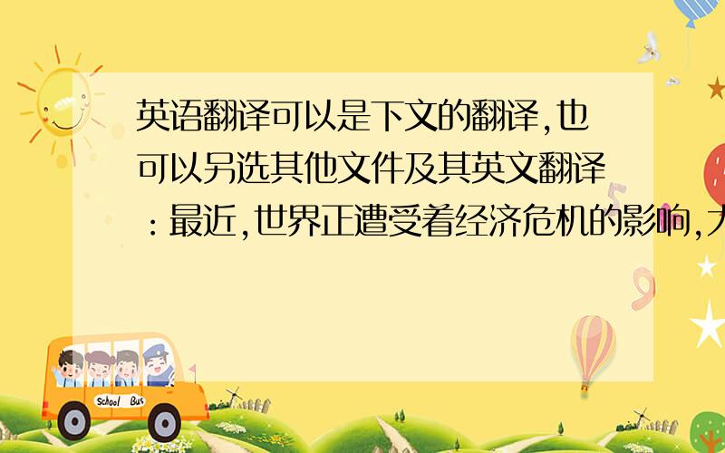 英语翻译可以是下文的翻译,也可以另选其他文件及其英文翻译：最近,世界正遭受着经济危机的影响,大批人员失业,造成诸多社会问题.我国也深受重创,但在近来失业率有所下降,经济危机的影