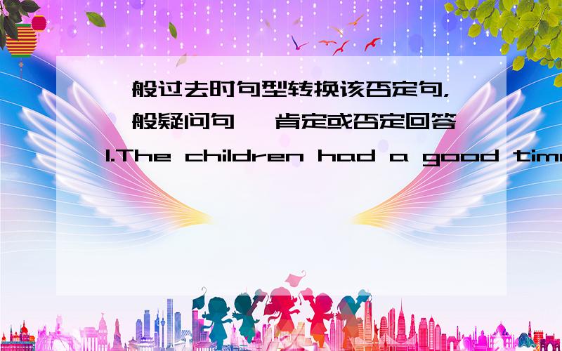 一般过去时句型转换该否定句，一般疑问句 ,肯定或否定回答1.The children had a good time in the park.2.There were about nine hundred people at the concert.3.There was only one problem.4.Ann did her homework yesterday evening.5.L