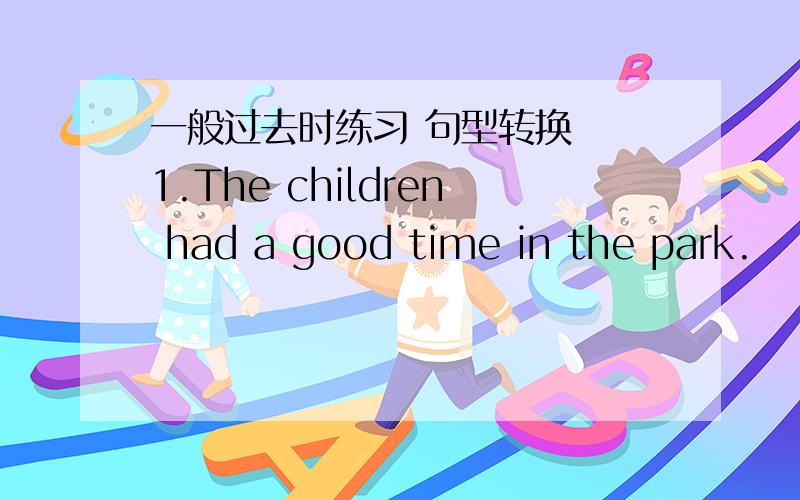 一般过去时练习 句型转换　　1.The children had a good time in the park.　　否定句：__________________________________________　　一般疑问句：________________________________________　　　2.There were about nine hundred pe