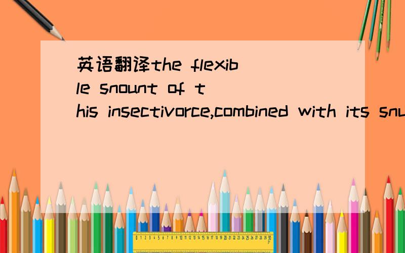 英语翻译the flexible snount of this insectivorce,combined with its snuffing behaviour when sniffing around for food,helps explain why it became known as the hedgehog.这句话翻译成：这种食虫动物鼻子灵活,加上觅食时四处闻嗅,