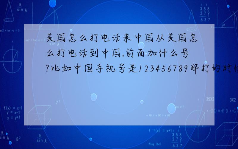 美国怎么打电话来中国从美国怎么打电话到中国,前面加什么号?比如中国手机号是123456789那打的时候怎么打