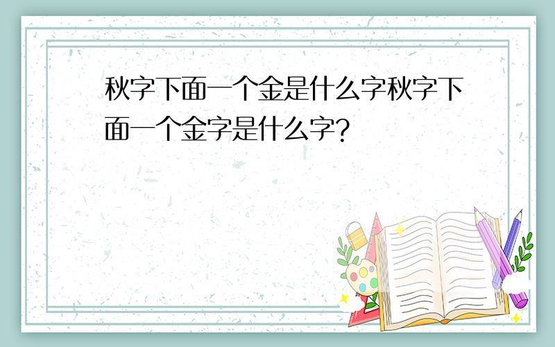 秋字下面一个金是什么字秋字下面一个金字是什么字?